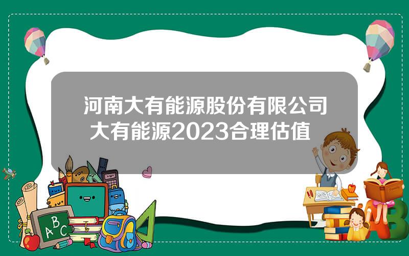 河南大有能源股份有限公司 大有能源2023合理估值